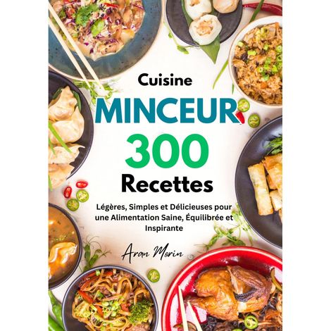 Cuisine Minceur : 300 Recettes Légères, Simples et Délicieuses pour une Alimentation Saine, Équilibrée et Inspirante (1/2)