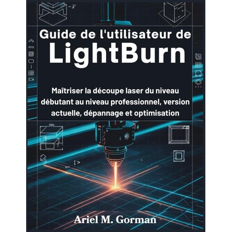 Guide de l'utilisateur de LightBurn: Maîtriser la découpe laser du niveau débutant au niveau professionnel, version actuelle, dépannage et optimisation