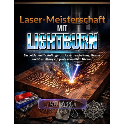 LASER-MEISTERSCHAFT MIT LIGHTBURN: Ein Leitfaden für Anfänger zur Laserbearbeitung, Gravur und Gestaltung auf professionellem Niveau